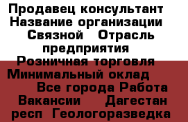 Продавец-консультант › Название организации ­ Связной › Отрасль предприятия ­ Розничная торговля › Минимальный оклад ­ 34 000 - Все города Работа » Вакансии   . Дагестан респ.,Геологоразведка п.